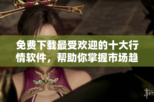 免费下载最受欢迎的十大行情软件，帮助你掌握市场趋势