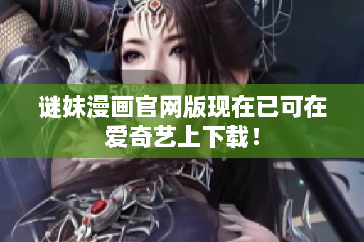 谜妹漫画官网版现在已可在爱奇艺上下载！