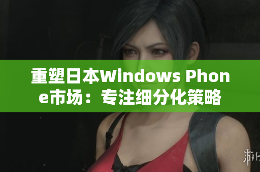 重塑日本Windows Phone市场：专注细分化策略