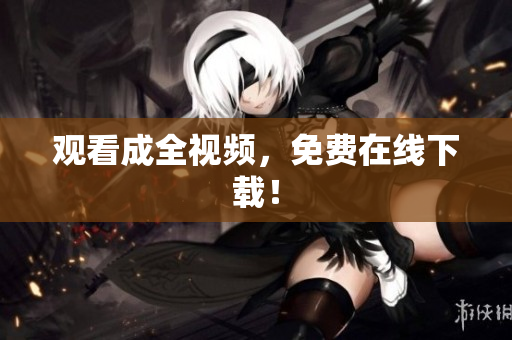 观看成全视频，免费在线下载！