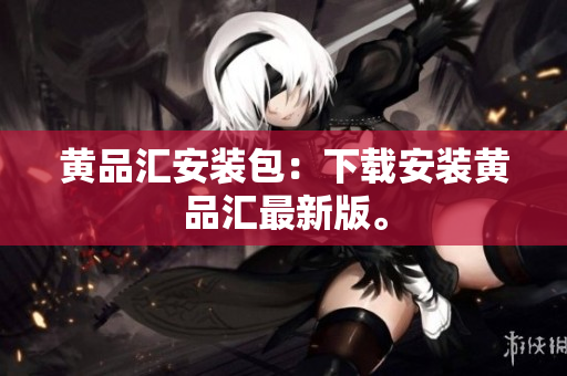 黄品汇安装包：下载安装黄品汇最新版。