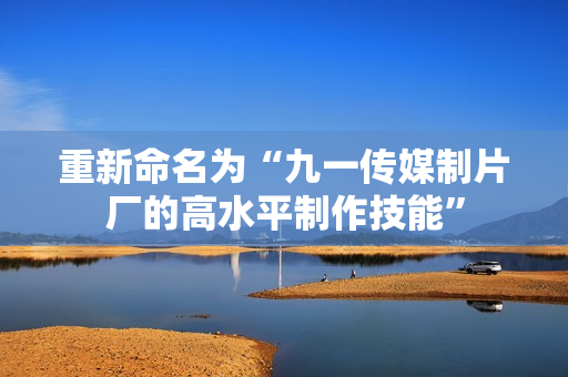 重新命名为“九一传媒制片厂的高水平制作技能”
