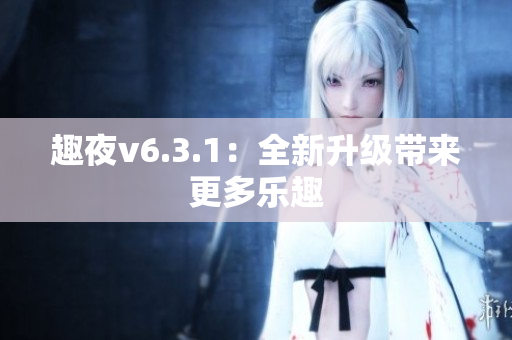 趣夜v6.3.1：全新升级带来更多乐趣