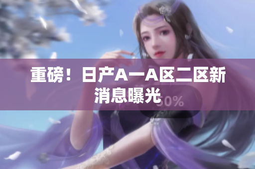 重磅！日产A一A区二区新消息曝光