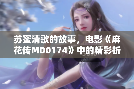 苏蜜清歌的故事，电影《麻花传MD0174》中的精彩折射