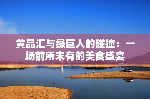 黄品汇与绿巨人的碰撞：一场前所未有的美食盛宴
