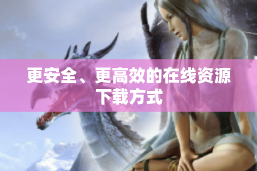 更安全、更高效的在线资源下载方式