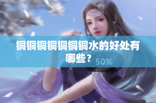 铜铜铜铜铜铜铜水的好处有哪些？