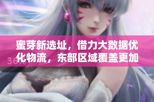 蜜芽新选址，借力大数据优化物流，东部区域覆盖更加完善