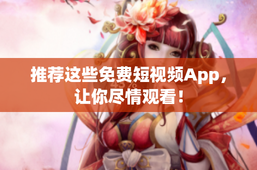 推荐这些免费短视频App，让你尽情观看！
