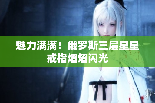 魅力满满！俄罗斯三层星星戒指熠熠闪光