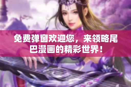 免费弹窗欢迎您，来领略尾巴漫画的精彩世界！