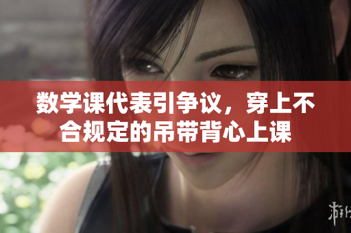 数学课代表引争议，穿上不合规定的吊带背心上课