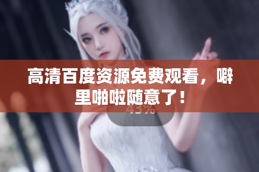 高清百度资源免费观看，噼里啪啦随意了！