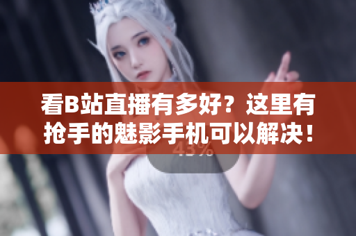 看B站直播有多好？这里有抢手的魅影手机可以解决！