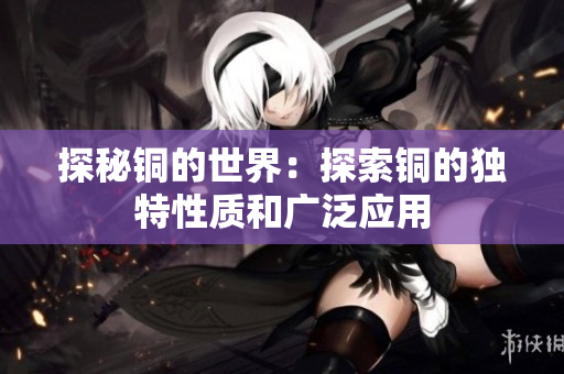 探秘铜的世界：探索铜的独特性质和广泛应用