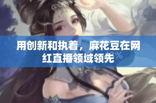 用创新和执着，麻花豆在网红直播领域领先