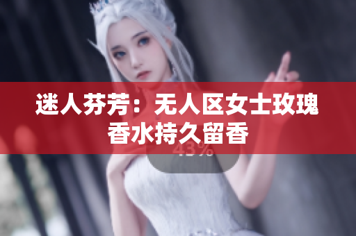 迷人芬芳：无人区女士玫瑰香水持久留香