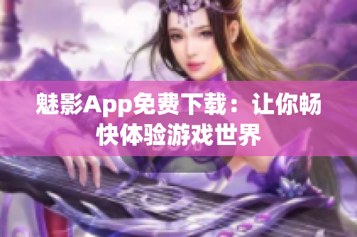 魅影App免费下载：让你畅快体验游戏世界