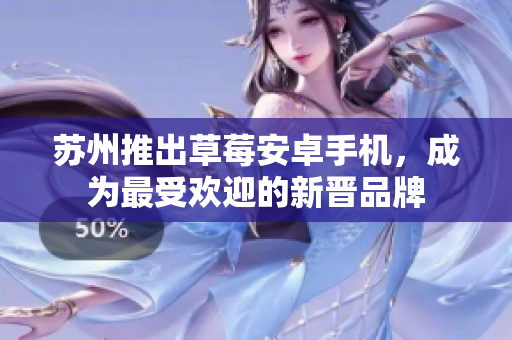 苏州推出草莓安卓手机，成为最受欢迎的新晋品牌
