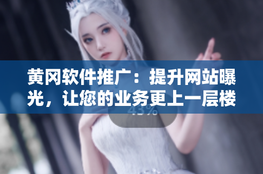 黄冈软件推广：提升网站曝光，让您的业务更上一层楼！