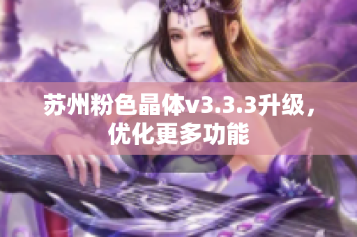 苏州粉色晶体v3.3.3升级，优化更多功能