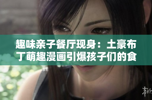 趣味亲子餐厅现身：土豪布丁萌趣漫画引爆孩子们的食欲！