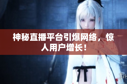 神秘直播平台引爆网络，惊人用户增长！