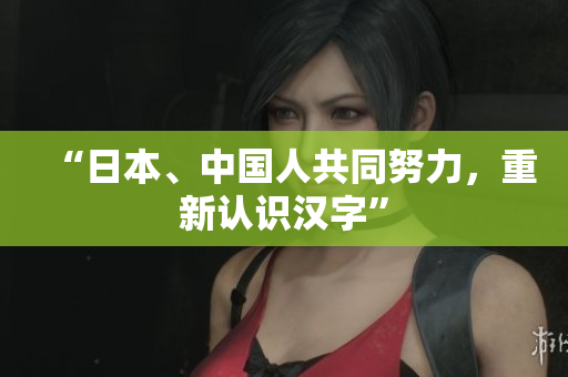 “日本、中国人共同努力，重新认识汉字”