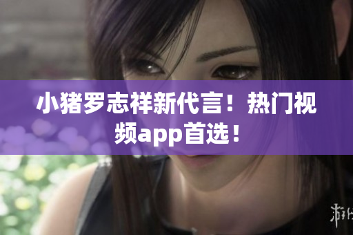 小猪罗志祥新代言！热门视频app首选！