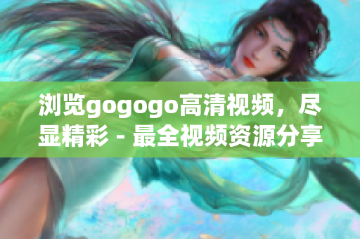 浏览gogogo高清视频，尽显精彩 - 最全视频资源分享