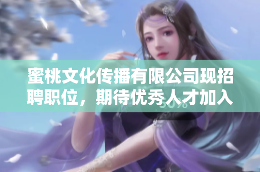 蜜桃文化传播有限公司现招聘职位，期待优秀人才加入！