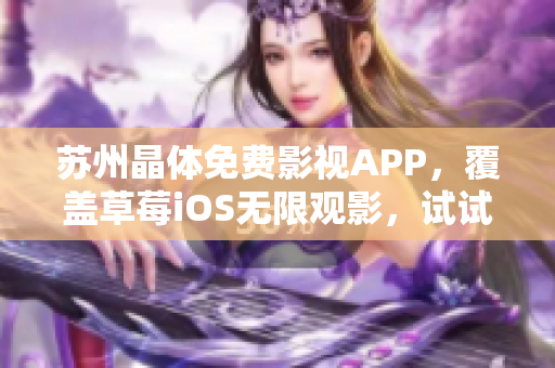 苏州晶体免费影视APP，覆盖草莓iOS无限观影，试试看！