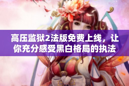 高压监狱2法版免费上线，让你充分感受黑白格局的执法世界