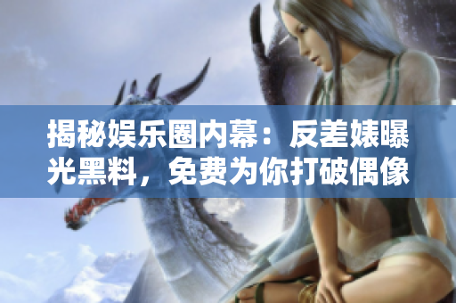 揭秘娱乐圈内幕：反差婊曝光黑料，免费为你打破偶像神话！