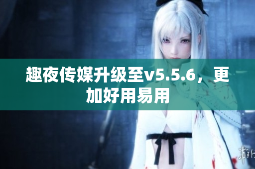 趣夜传媒升级至v5.5.6，更加好用易用