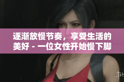 逐渐放慢节奏，享受生活的美好 - 一位女性开始慢下脚步