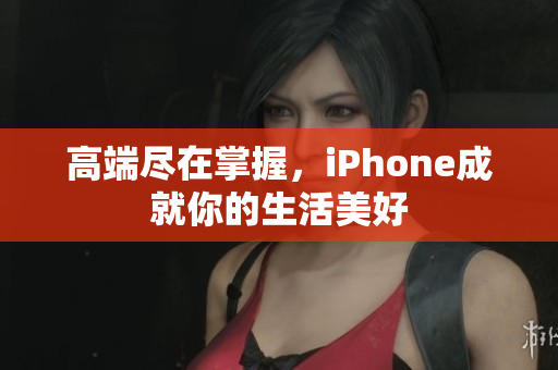 高端尽在掌握，iPhone成就你的生活美好