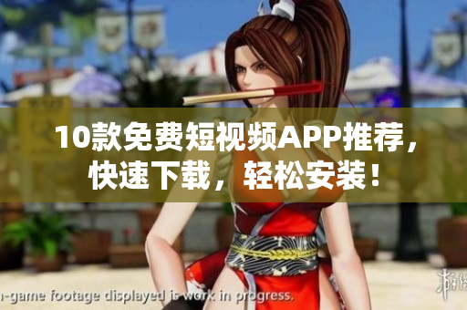 10款免费短视频APP推荐，快速下载，轻松安装！