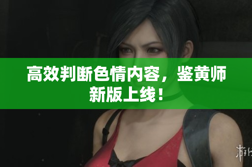 高效判断色情内容，鉴黄师新版上线！