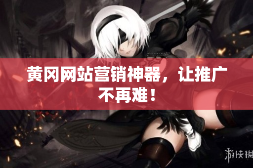 黄冈网站营销神器，让推广不再难！