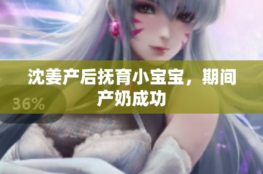 沈姜产后抚育小宝宝，期间产奶成功