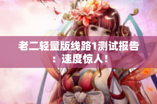 老二轻量版线路1测试报告：速度惊人！