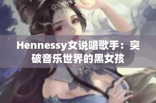 Hennessy女说唱歌手：突破音乐世界的黑女孩