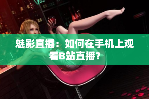 魅影直播：如何在手机上观看B站直播？