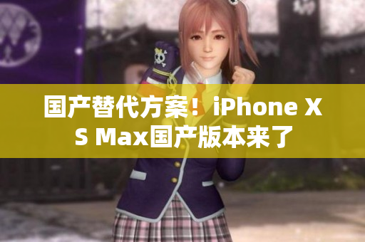 国产替代方案！iPhone XS Max国产版本来了