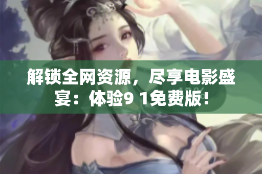 解锁全网资源，尽享电影盛宴：体验9 1免费版！