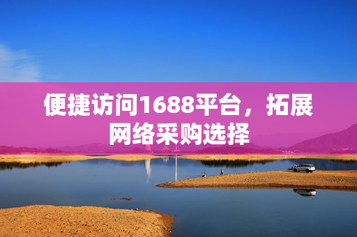 便捷访问1688平台，拓展网络采购选择