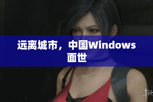 远离城市，中国Windows面世