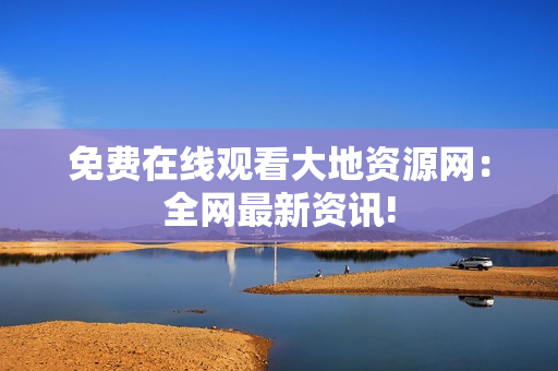 免费在线观看大地资源网：全网最新资讯!